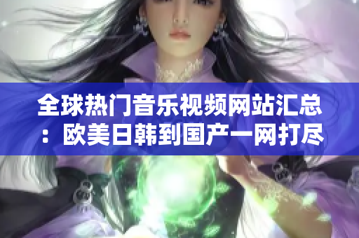 全球热门音乐视频网站汇总：欧美日韩到国产一网打尽