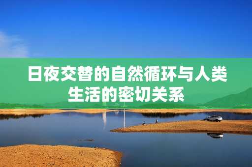 日夜交替的自然循环与人类生活的密切关系