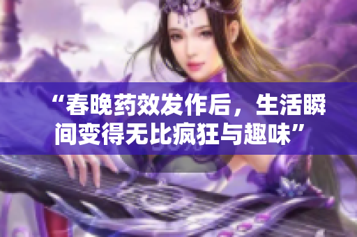 “春晚药效发作后，生活瞬间变得无比疯狂与趣味”