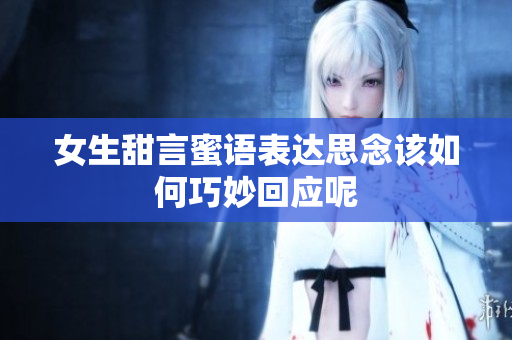 女生甜言蜜语表达思念该如何巧妙回应呢