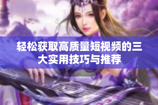 轻松获取高质量短视频的三大实用技巧与推荐