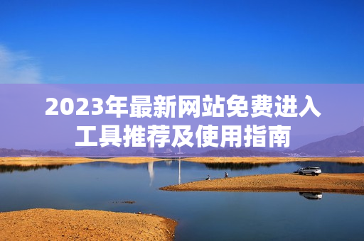 2023年最新网站免费进入工具推荐及使用指南