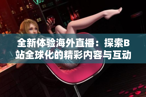 全新体验海外直播：探索B站全球化的精彩内容与互动魅力