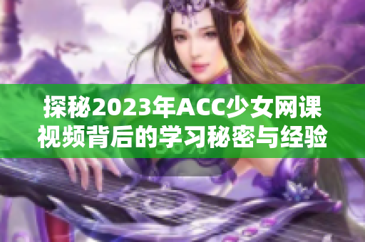 探秘2023年ACC少女网课视频背后的学习秘密与经验分享