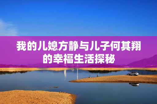 我的儿媳方静与儿子何其翔的幸福生活探秘