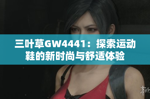 三叶草GW4441：探索运动鞋的新时尚与舒适体验