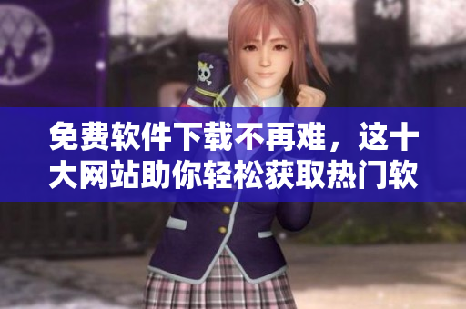 免费软件下载不再难，这十大网站助你轻松获取热门软件