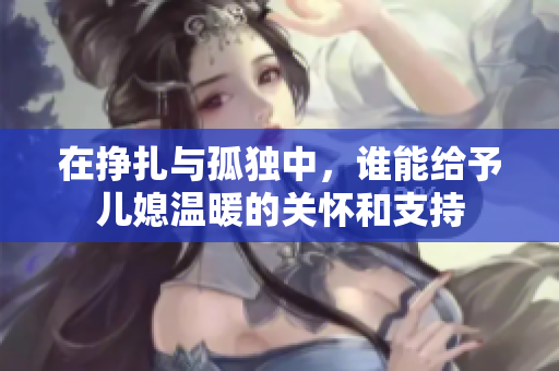 在挣扎与孤独中，谁能给予儿媳温暖的关怀和支持