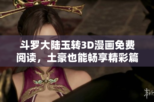 斗罗大陆玉转3D漫画免费阅读，土豪也能畅享精彩篇章