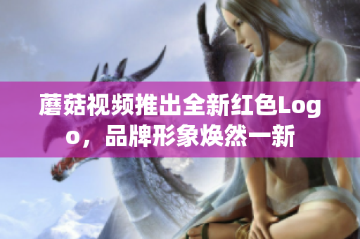 蘑菇视频推出全新红色Logo，品牌形象焕然一新