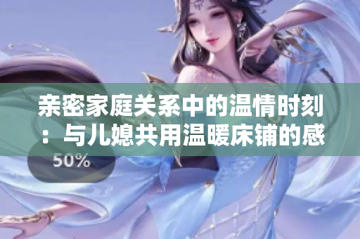 亲密家庭关系中的温情时刻：与儿媳共用温暖床铺的感受