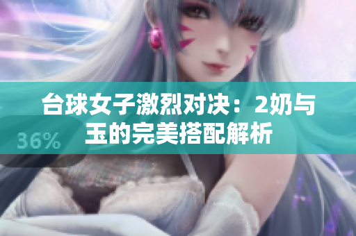 台球女子激烈对决：2奶与玉的完美搭配解析