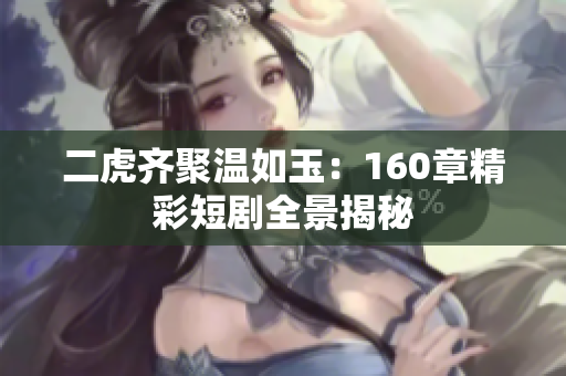 二虎齐聚温如玉：160章精彩短剧全景揭秘
