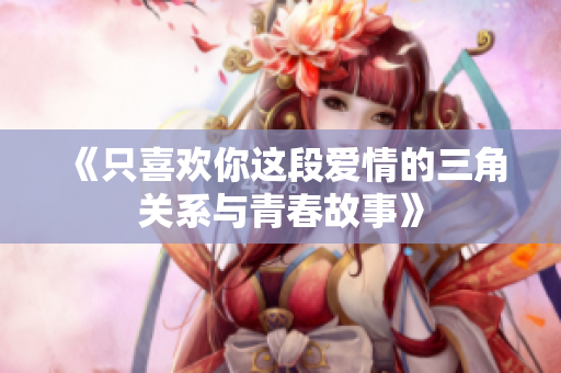 《只喜欢你这段爱情的三角关系与青春故事》