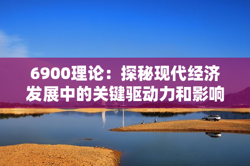 6900理论：探秘现代经济发展中的关键驱动力和影响因素