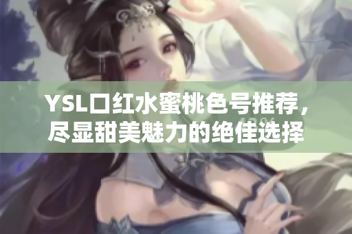 YSL口红水蜜桃色号推荐，尽显甜美魅力的绝佳选择