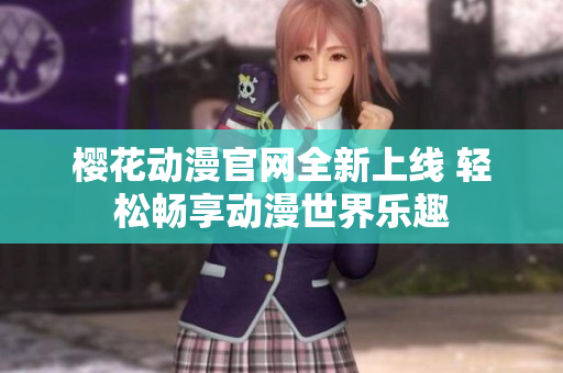 樱花动漫官网全新上线 轻松畅享动漫世界乐趣