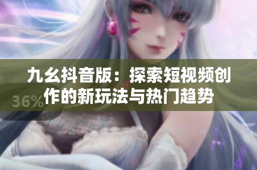 九幺抖音版：探索短视频创作的新玩法与热门趋势