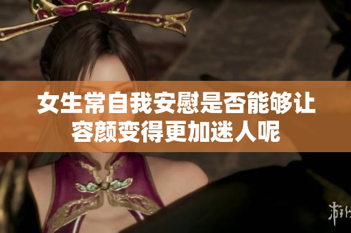 女生常自我安慰是否能够让容颜变得更加迷人呢