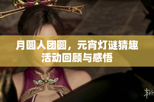 月圆人团圆，元宵灯谜猜趣活动回顾与感悟