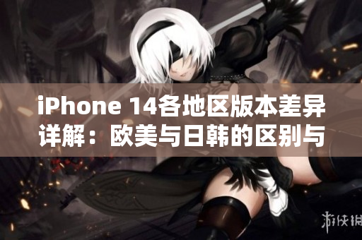 iPhone 14各地区版本差异详解：欧美与日韩的区别与特色