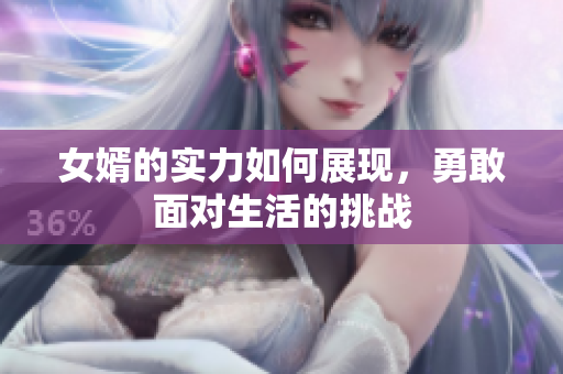 女婿的实力如何展现，勇敢面对生活的挑战