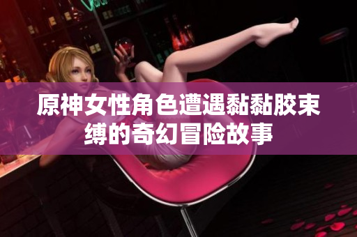 原神女性角色遭遇黏黏胶束缚的奇幻冒险故事