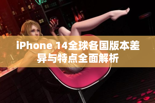 iPhone 14全球各国版本差异与特点全面解析
