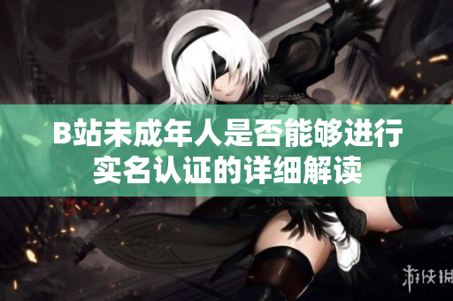 B站未成年人是否能够进行实名认证的详细解读