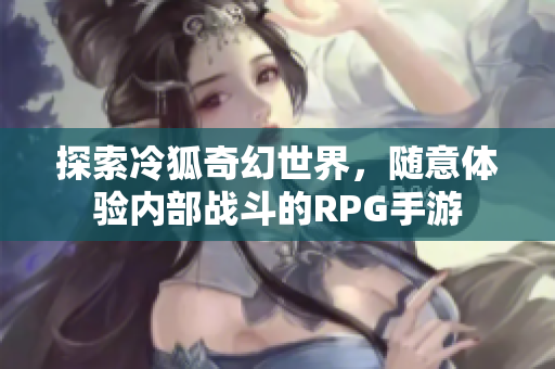 探索冷狐奇幻世界，随意体验内部战斗的RPG手游
