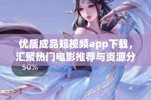 优质成品短视频app下载，汇聚热门电影推荐与资源分享