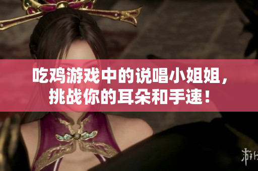 吃鸡游戏中的说唱小姐姐，挑战你的耳朵和手速！