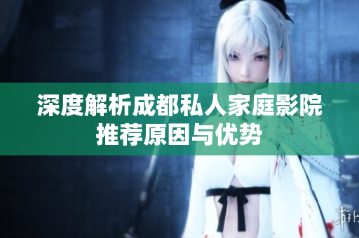 深度解析成都私人家庭影院推荐原因与优势