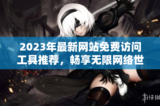 2023年最新网站免费访问工具推荐，畅享无限网络世界