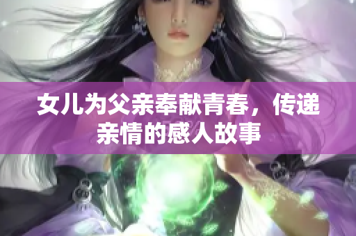 女儿为父亲奉献青春，传递亲情的感人故事