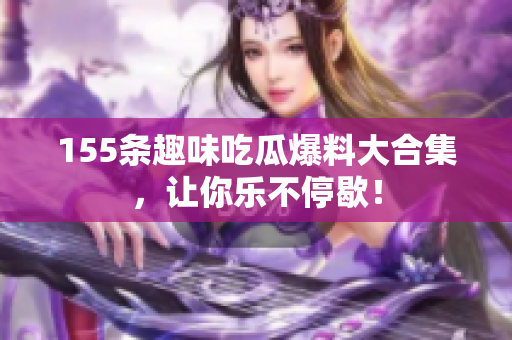 155条趣味吃瓜爆料大合集，让你乐不停歇！