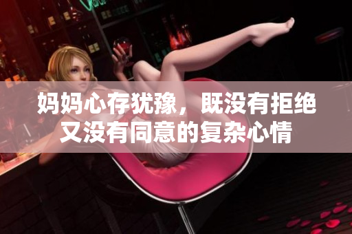 妈妈心存犹豫，既没有拒绝又没有同意的复杂心情