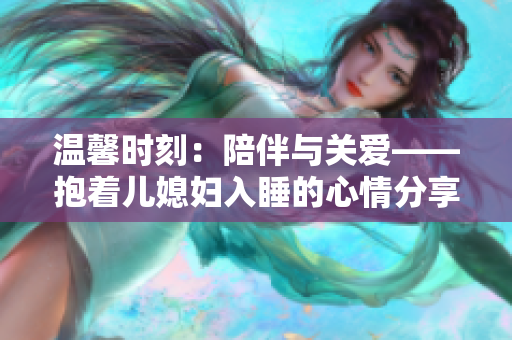 温馨时刻：陪伴与关爱——抱着儿媳妇入睡的心情分享