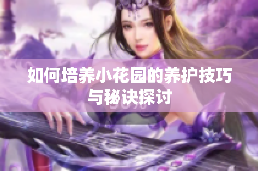 如何培养小花园的养护技巧与秘诀探讨