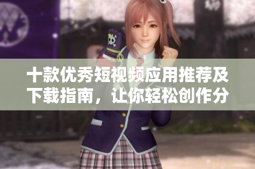 十款优秀短视频应用推荐及下载指南，让你轻松创作分享