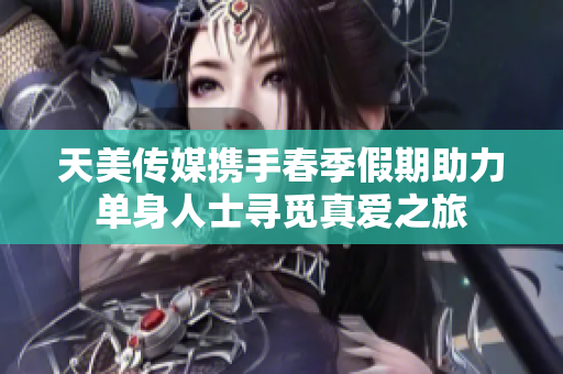 天美传媒携手春季假期助力单身人士寻觅真爱之旅