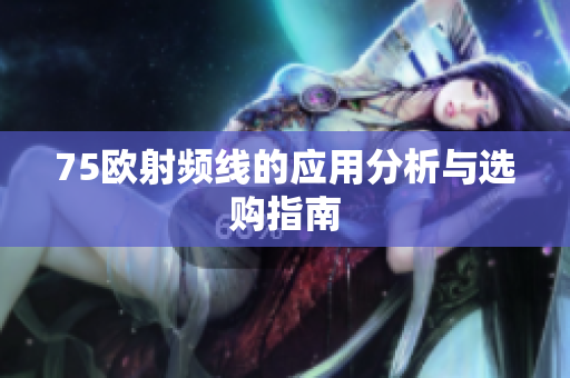 75欧射频线的应用分析与选购指南