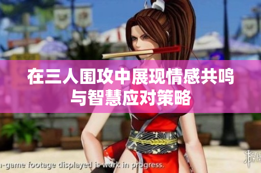 在三人围攻中展现情感共鸣与智慧应对策略
