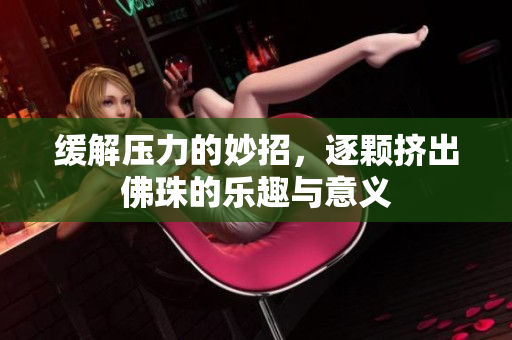 缓解压力的妙招，逐颗挤出佛珠的乐趣与意义
