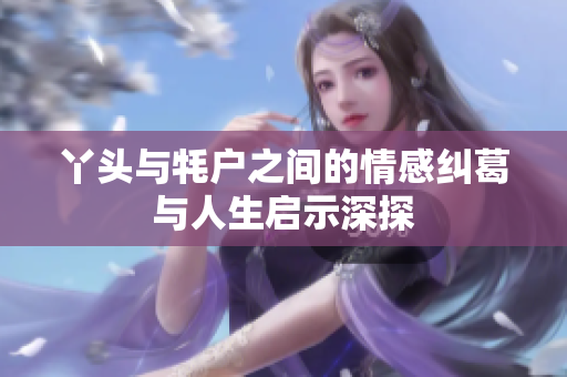 丫头与牦户之间的情感纠葛与人生启示深探