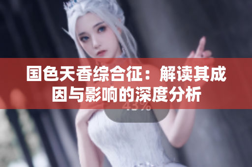 国色天香综合征：解读其成因与影响的深度分析