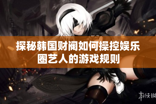 探秘韩国财阀如何操控娱乐圈艺人的游戏规则