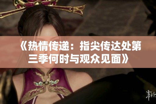 《热情传递：指尖传达处第三季何时与观众见面》