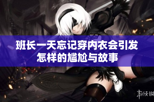 班长一天忘记穿内衣会引发怎样的尴尬与故事