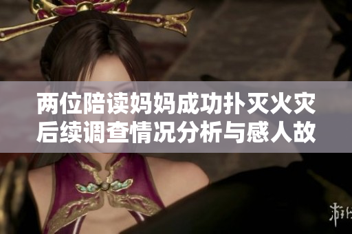 两位陪读妈妈成功扑灭火灾后续调查情况分析与感人故事分享
